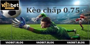 Cách Đọc Vị Kèo Chấp 0.75 Để Tối Ưu Lợi Nhuận Tại Vaobet